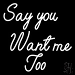 Say You Want Me Too Neon Sign