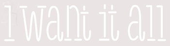 Custom I Want It All Neon Sign 14